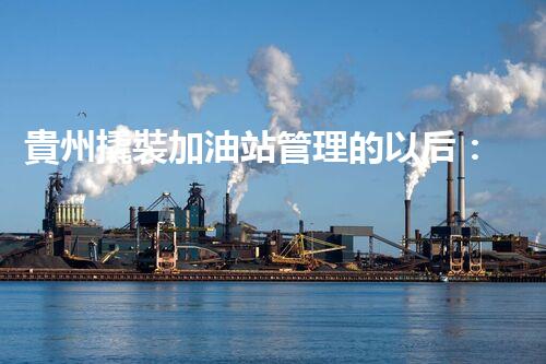 貴州撬裝加油站管理的以后：創(chuàng)新技術(shù)如何塑造化工廠拆除行業(yè)？